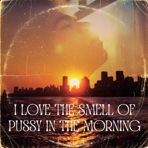 I Love the Smell of Pussy in the Morning