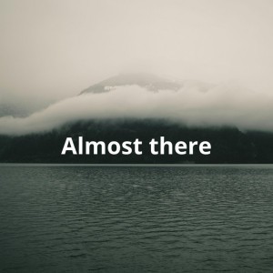 Almost there