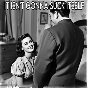 It Isn't Gonna Suck Itself